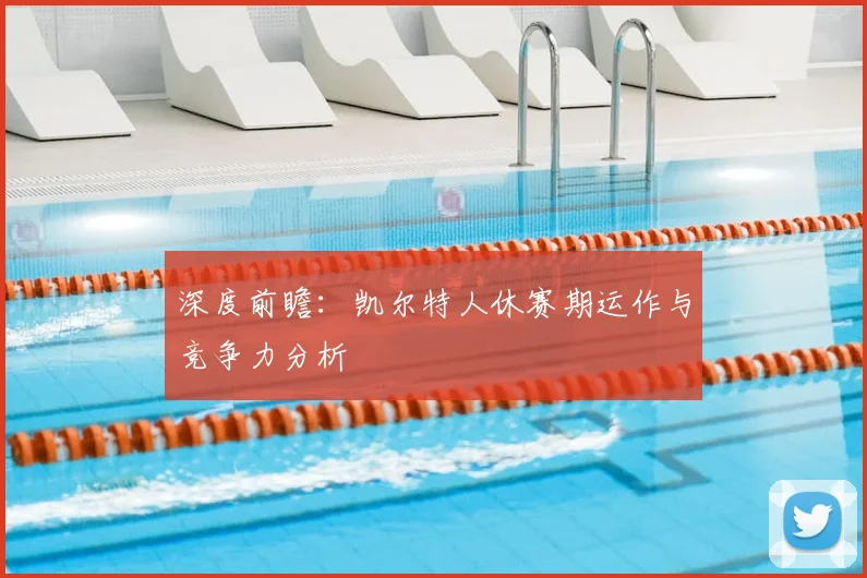 深度前瞻：凯尔特人休赛期运作与竞争力分析