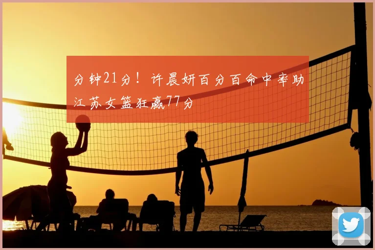 分钟21分！许晨妍百分百命中率助江苏女篮狂赢77分