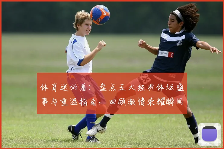 体育迷必看：盘点五大经典体坛盛事与重温指南，回顾激情荣耀瞬间