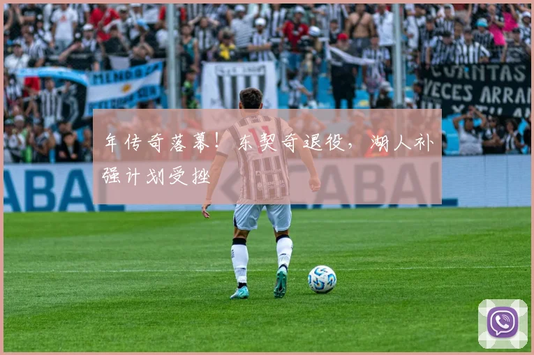 年传奇落幕！东契奇退役，湖人补强计划受挫
