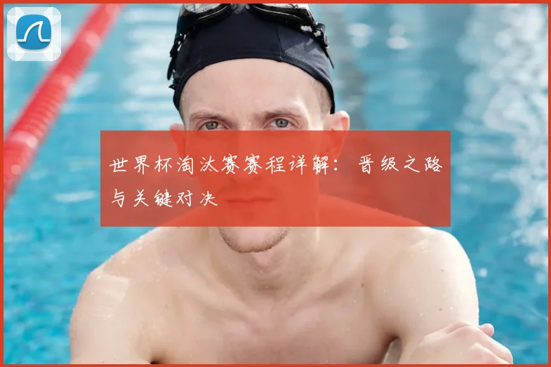 世界杯淘汰赛赛程详解：晋级之路与关键对决