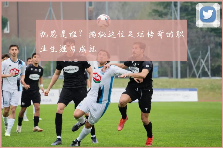 凯恩是谁？揭秘这位足坛传奇的职业生涯与成就