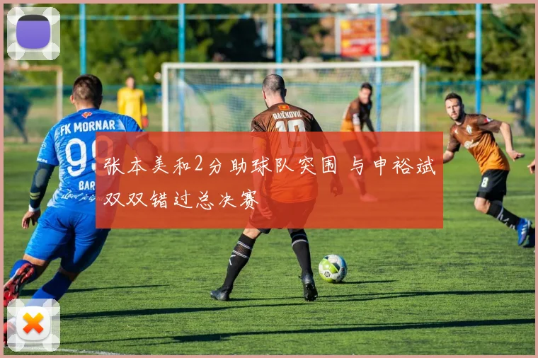 张本美和2分助球队突围 与申裕斌双双错过总决赛