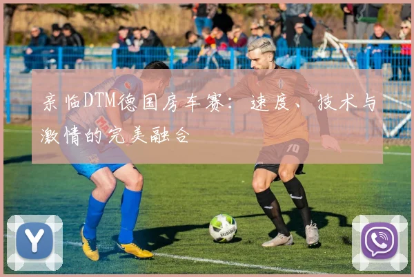 亲临DTM德国房车赛：速度、技术与激情的完美融合