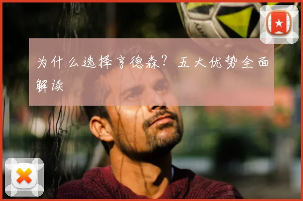 为什么选择亨德森？五大优势全面解读