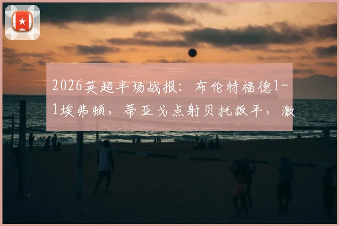 2026英超半场战报：布伦特福德1-1埃弗顿，蒂亚戈点射贝托扳平，激烈对攻悬念丛生