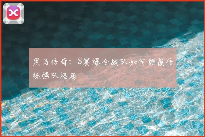 黑马传奇：S赛爆冷战队如何颠覆传统强队格局
