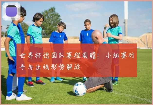 世界杯德国队赛程前瞻:小组赛对手与出线形势解读