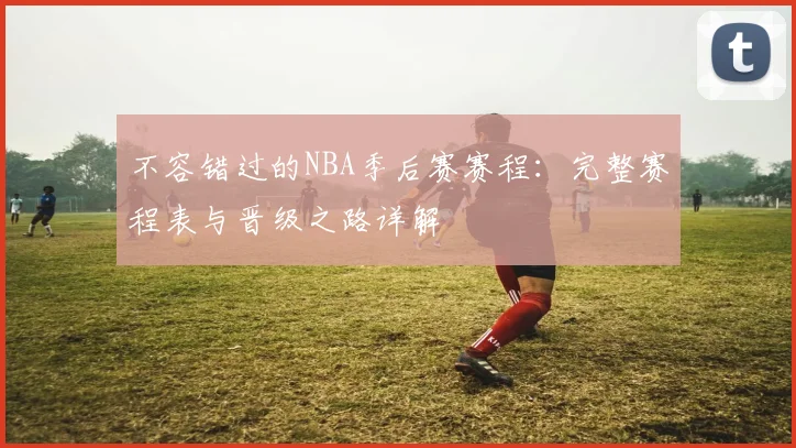 不容错过的NBA季后赛赛程：完整赛程表与晋级之路详解