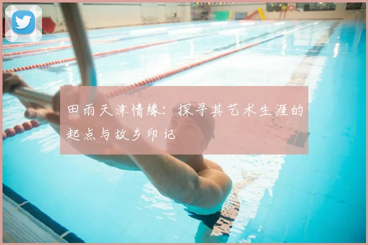 田雨天津情缘：探寻其艺术生涯的起点与故乡印记