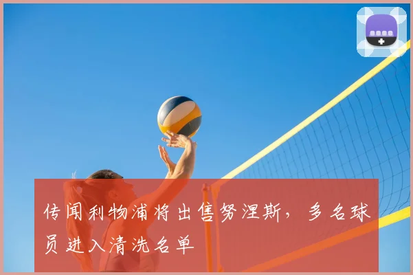 传闻利物浦将出售努涅斯，多名球员进入清洗名单