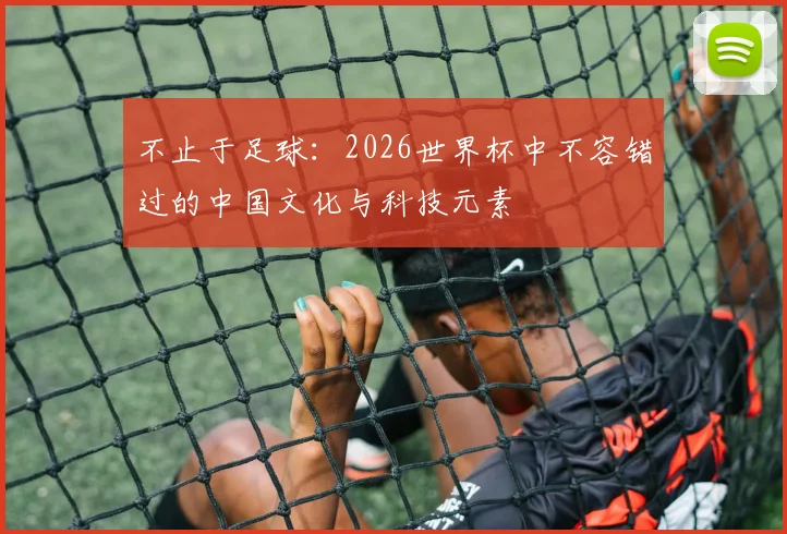 不止于足球：2026世界杯中不容错过的中国文化与科技元素