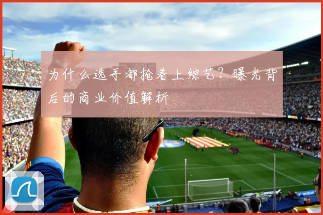 为什么选手都抢着上综艺？曝光背后的商业价值解析
