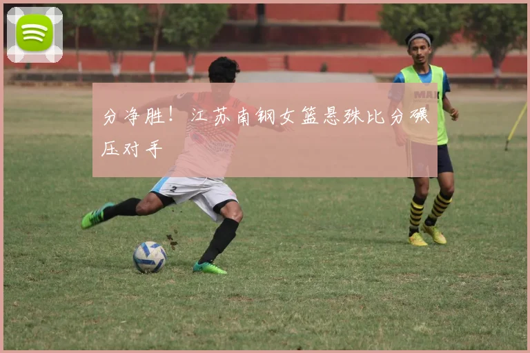 分净胜！江苏南钢女篮悬殊比分碾压对手