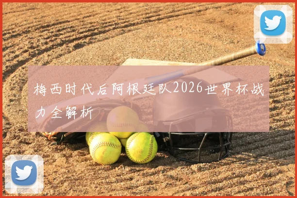 梅西时代后阿根廷队2026世界杯战力全解析