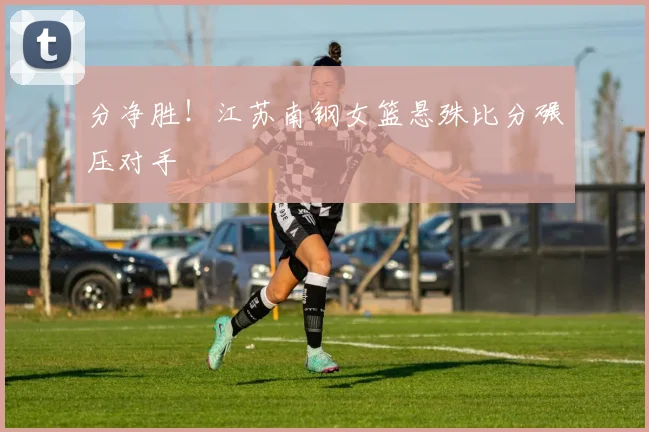 分净胜！江苏南钢女篮悬殊比分碾压对手