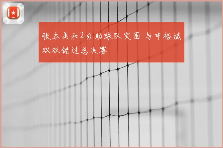 张本美和2分助球队突围 与申裕斌双双错过总决赛