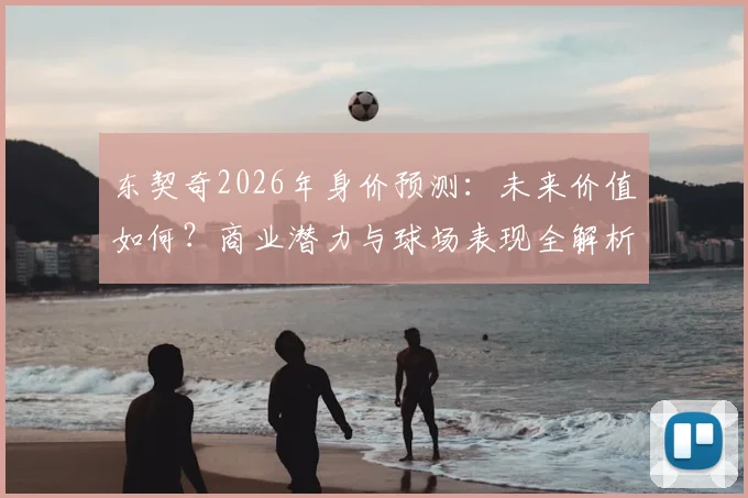 东契奇2026年身价预测：未来价值如何？商业潜力与球场表现全解析