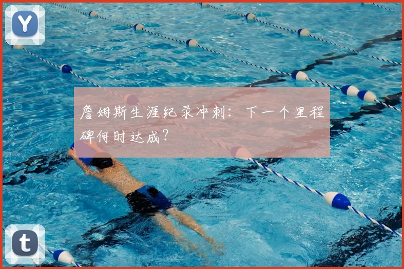 詹姆斯生涯纪录冲刺：下一个里程碑何时达成？