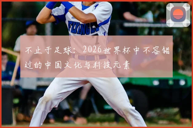 不止于足球：2026世界杯中不容错过的中国文化与科技元素