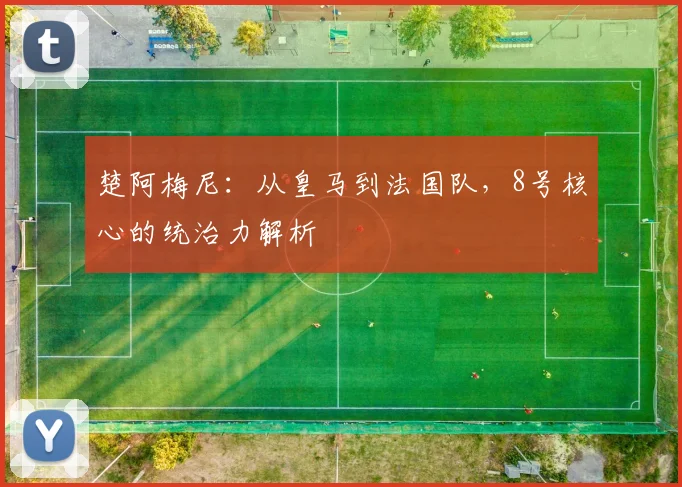 楚阿梅尼：从皇马到法国队，8号核心的统治力解析