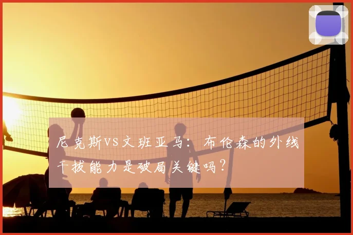 尼克斯vs文班亚马：布伦森的外线干拔能力是破局关键吗？