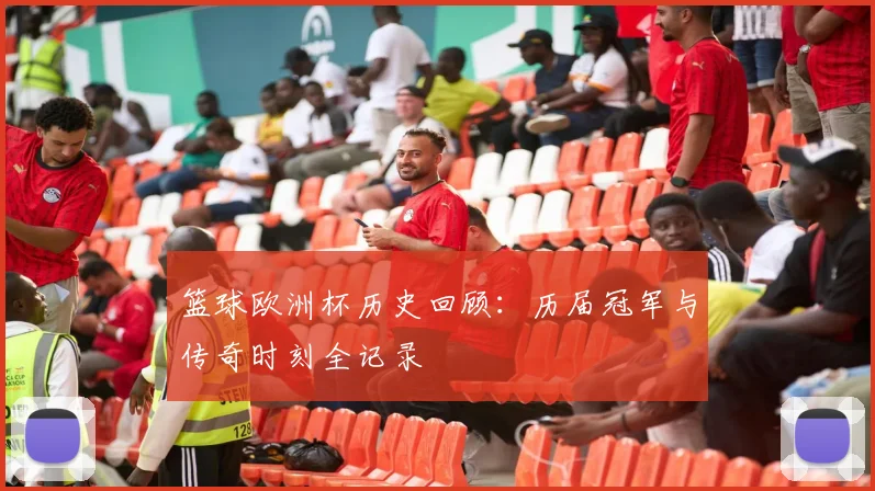 篮球欧洲杯历史回顾：历届冠军与传奇时刻全记录