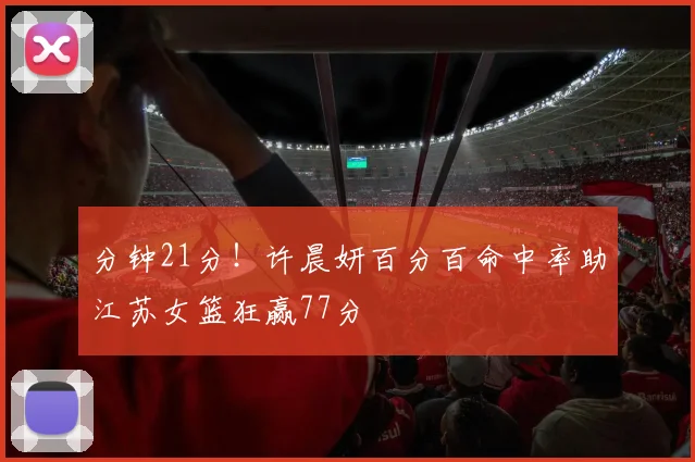分钟21分！许晨妍百分百命中率助江苏女篮狂赢77分