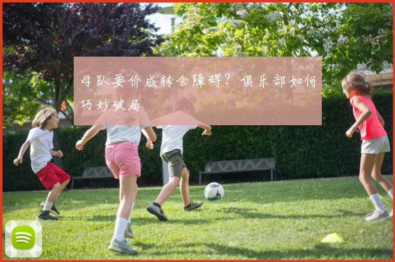 母队要价成转会障碍？俱乐部如何巧妙破局