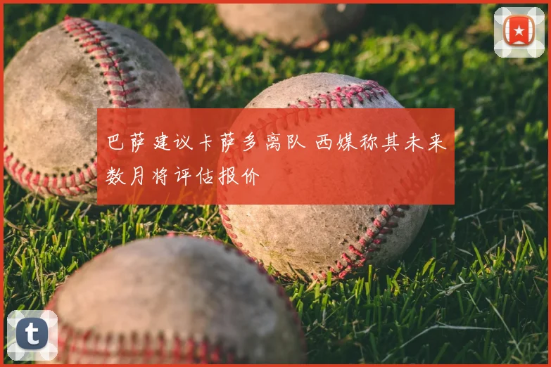 巴萨建议卡萨多离队 西媒称其未来数月将评估报价