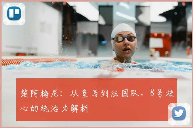楚阿梅尼：从皇马到法国队，8号核心的统治力解析