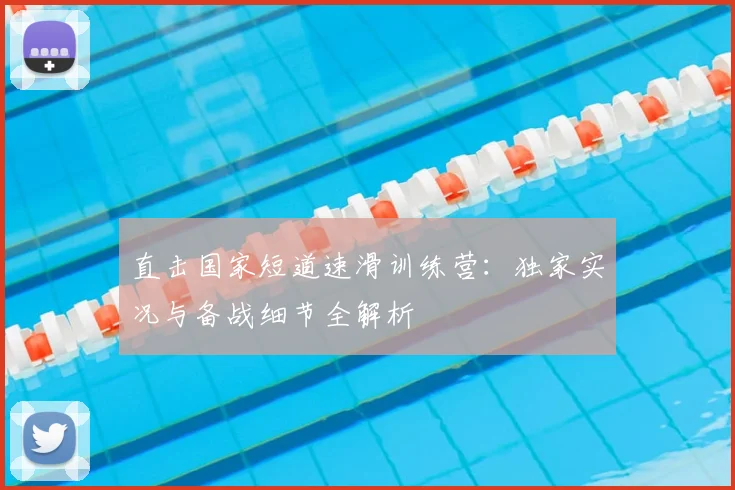 直击国家短道速滑训练营：独家实况与备战细节全解析