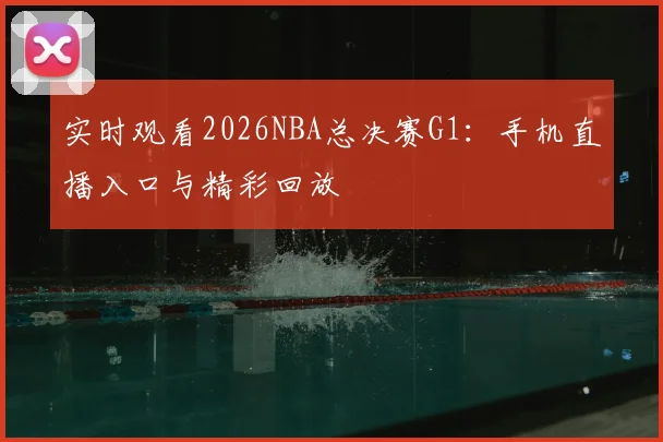 实时观看2026NBA总决赛G1：手机直播入口与精彩回放