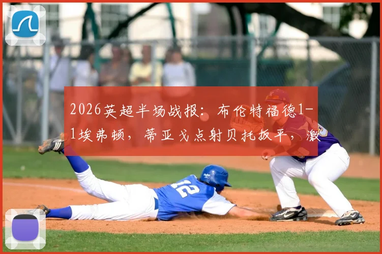 2026英超半场战报：布伦特福德1-1埃弗顿，蒂亚戈点射贝托扳平，激烈对攻悬念丛生