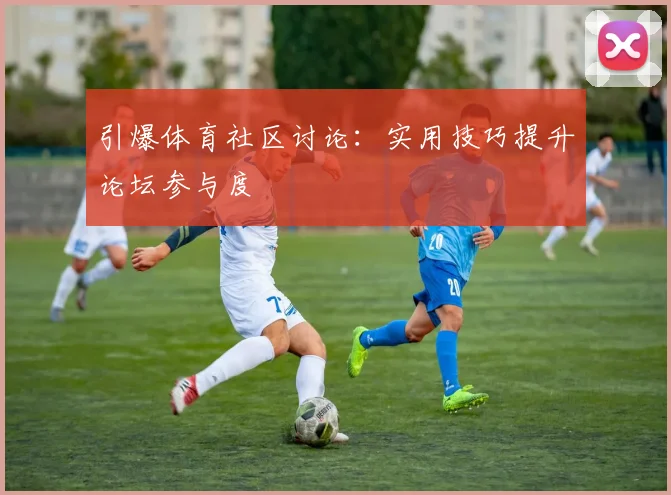 引爆体育社区讨论：实用技巧提升论坛参与度