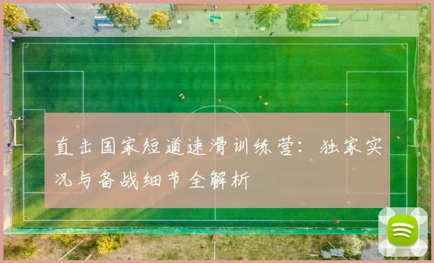 直击国家短道速滑训练营：独家实况与备战细节全解析