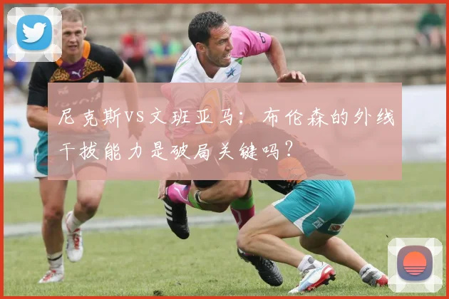 尼克斯vs文班亚马：布伦森的外线干拔能力是破局关键吗？