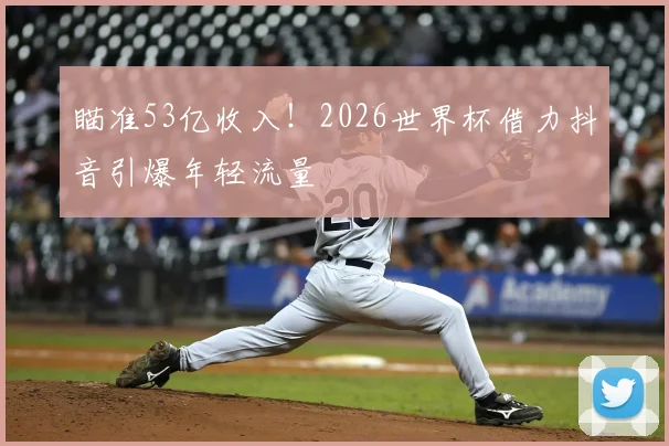 瞄准53亿收入！2026世界杯借力抖音引爆年轻流量
