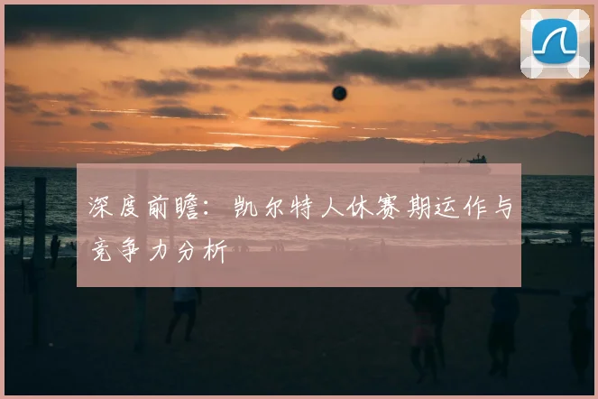 深度前瞻：凯尔特人休赛期运作与竞争力分析