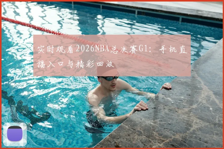 实时观看2026NBA总决赛G1：手机直播入口与精彩回放