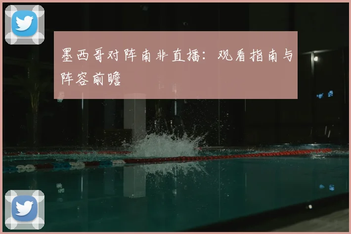 墨西哥对阵南非直播:观看指南与阵容前瞻