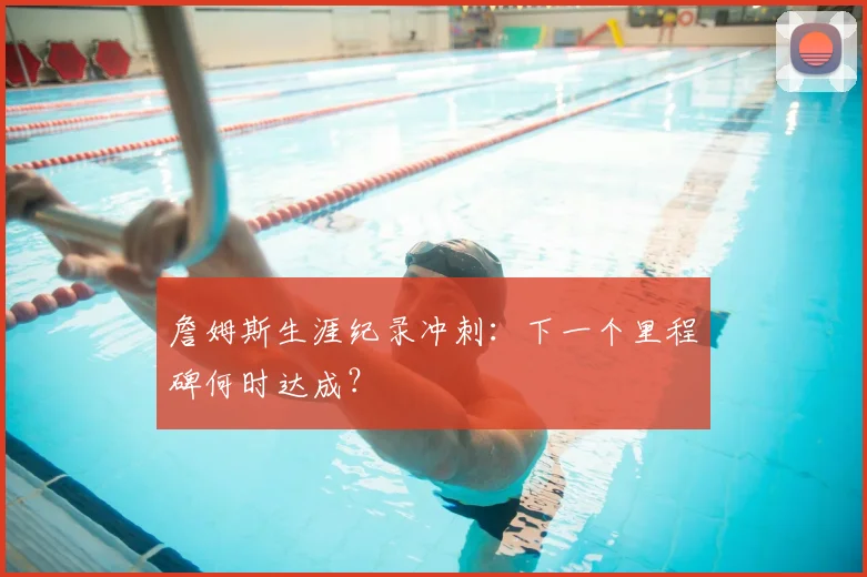 詹姆斯生涯纪录冲刺：下一个里程碑何时达成？